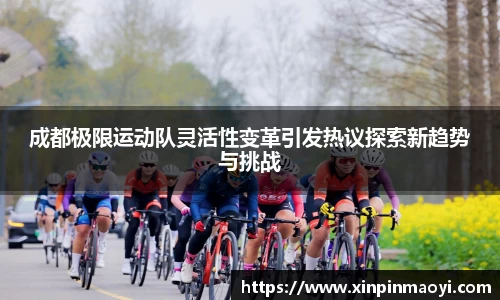 成都极限运动队灵活性变革引发热议探索新趋势与挑战