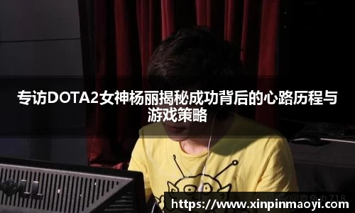 专访DOTA2女神杨丽揭秘成功背后的心路历程与游戏策略
