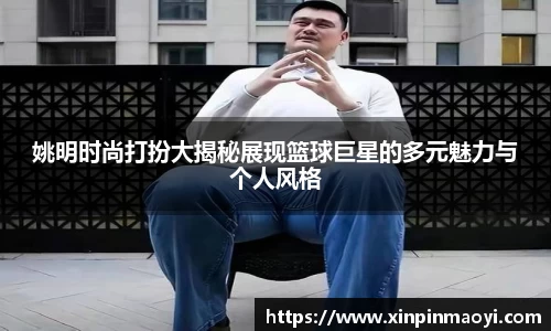 姚明时尚打扮大揭秘展现篮球巨星的多元魅力与个人风格