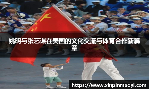 姚明与张艺谋在美国的文化交流与体育合作新篇章