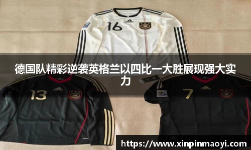 德国队精彩逆袭英格兰以四比一大胜展现强大实力