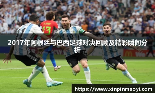 2017年阿根廷与巴西足球对决回顾及精彩瞬间分析