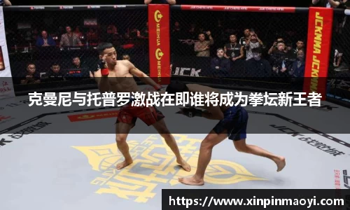 克曼尼与托普罗激战在即谁将成为拳坛新王者