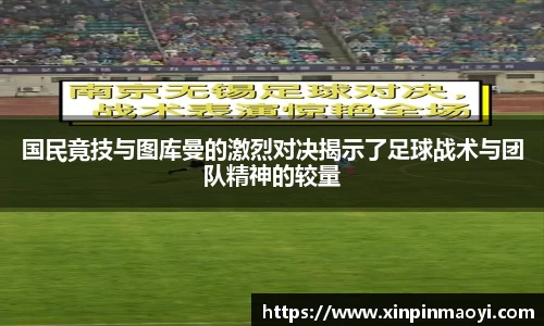 国民竟技与图库曼的激烈对决揭示了足球战术与团队精神的较量