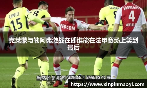 克莱蒙与勒阿弗激战在即谁能在法甲赛场上笑到最后