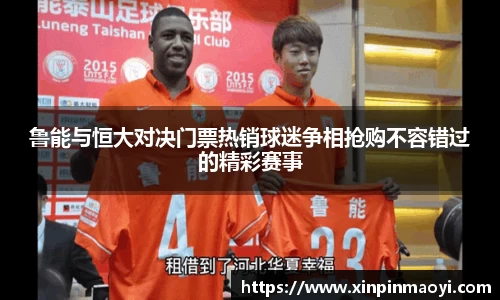 鲁能与恒大对决门票热销球迷争相抢购不容错过的精彩赛事