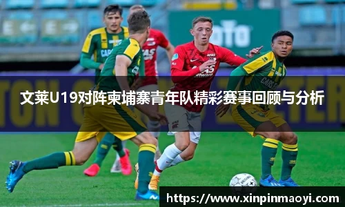 文莱U19对阵柬埔寨青年队精彩赛事回顾与分析