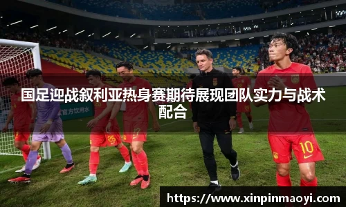 国足迎战叙利亚热身赛期待展现团队实力与战术配合